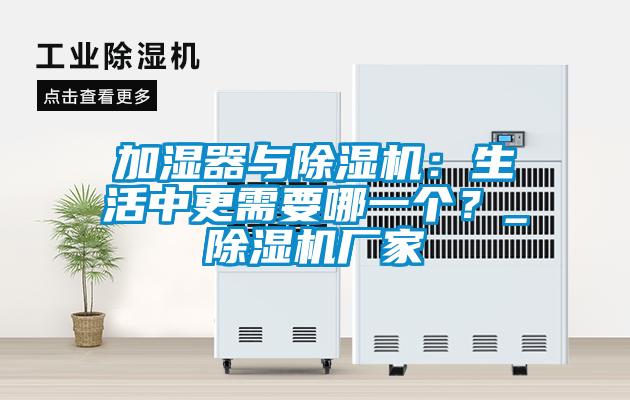 加濕器與除濕機(jī)：生活中更需要哪一個(gè)？_除濕機(jī)廠家