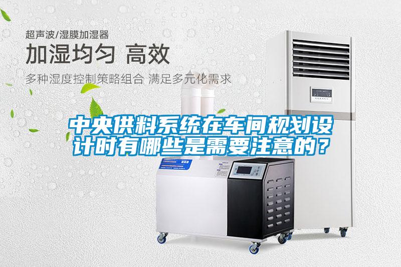 中央供料系統(tǒng)在車間規(guī)劃設計時有哪些是需要注意的？