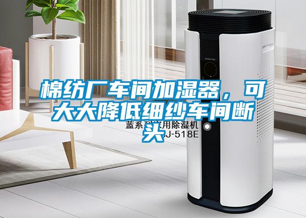 棉紡廠車間加濕器，可大大降低細(xì)紗車間斷頭