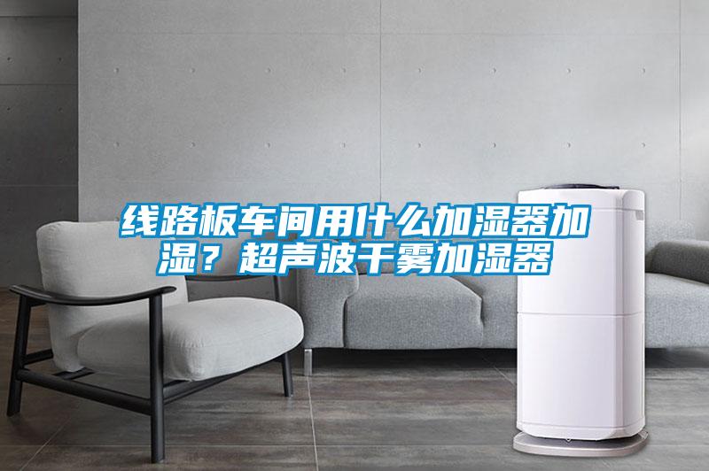 線路板車間用什么加濕器加濕？超聲波干霧加濕器