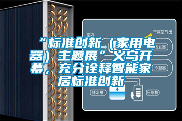 “標準創(chuàng)新（家用電器）主題展”義烏開幕，充分詮釋智能家居標準創(chuàng)新
