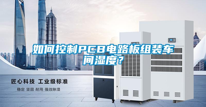 如何控制PCB電路板組裝車間濕度？