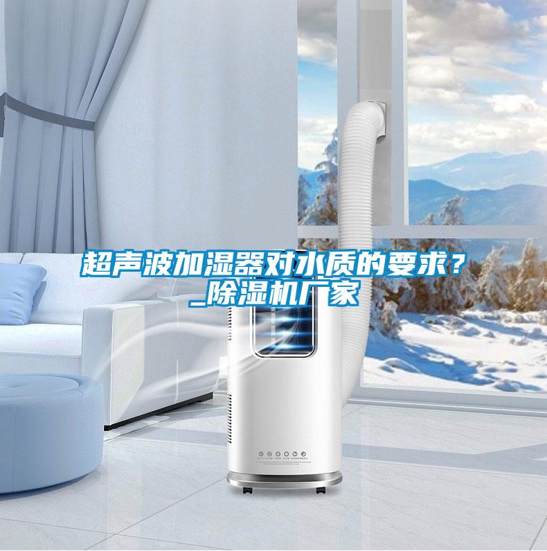 超聲波加濕器對水質(zhì)的要求？_除濕機廠家