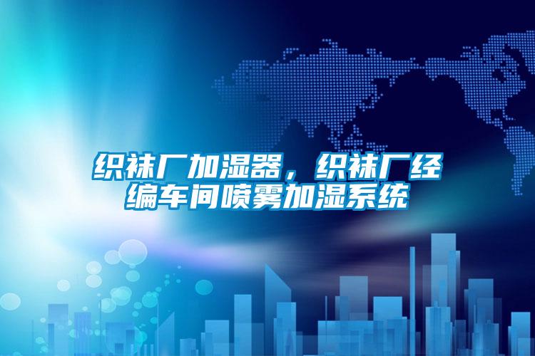 織襪廠加濕器，織襪廠經(jīng)編車間噴霧加濕系統(tǒng)