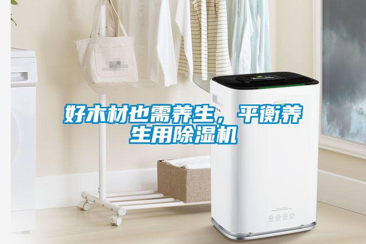 好木材也需養(yǎng)生，平衡養(yǎng)生用除濕機(jī)