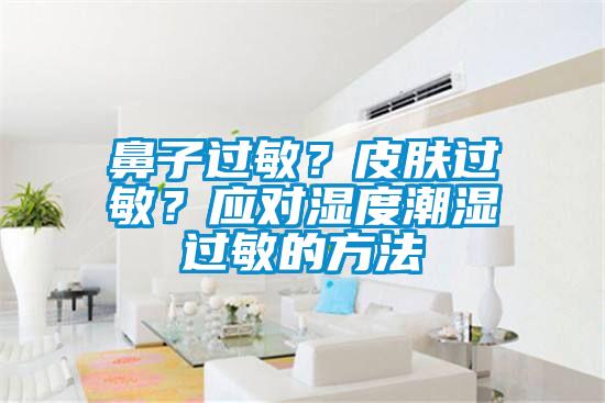 鼻子過敏？皮膚過敏？應(yīng)對濕度潮濕過敏的方法