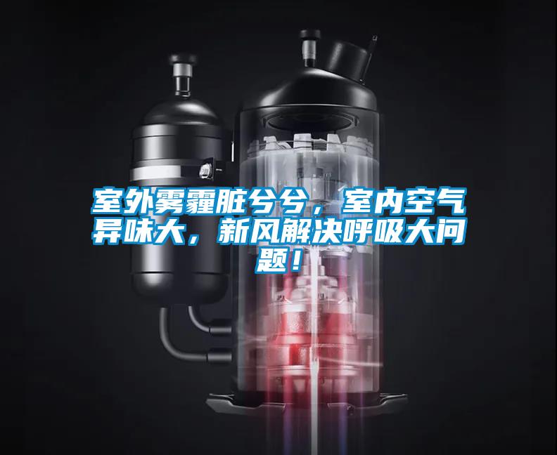 室外霧霾臟兮兮，室內空氣異味大，新風解決呼吸大問題！
