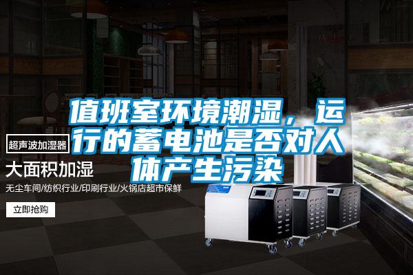 值班室環(huán)境潮濕，運(yùn)行的蓄電池是否對(duì)人體產(chǎn)生污染