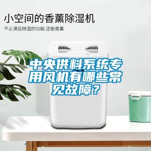 中央供料系統(tǒng)專用風(fēng)機(jī)有哪些常見故障？