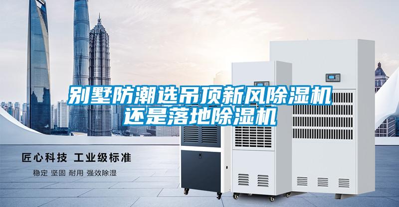 別墅防潮選吊頂新風(fēng)除濕機還是落地除濕機