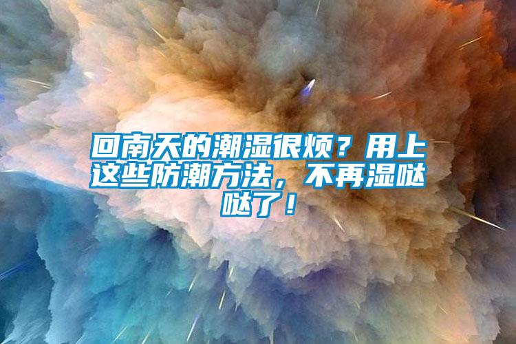回南天的潮濕很煩？用上這些防潮方法，不再濕噠噠了！