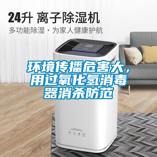 環(huán)境傳播危害大，用過氧化氫消毒器消殺防范