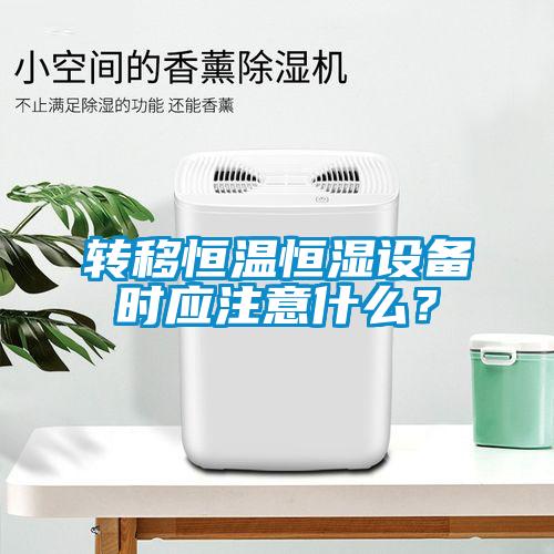 轉(zhuǎn)移恒溫恒濕設(shè)備時(shí)應(yīng)注意什么？