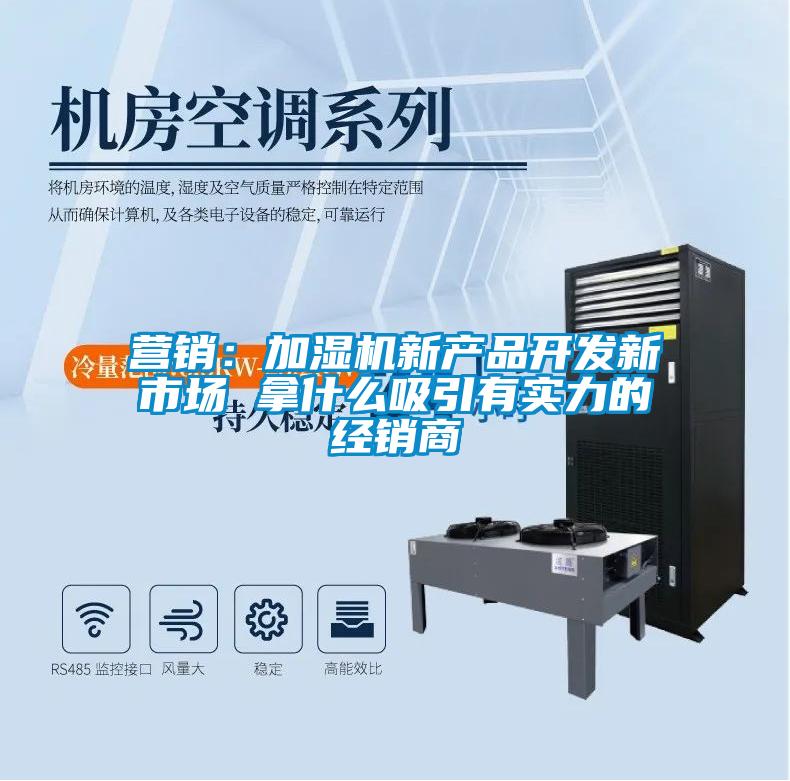 營(yíng)銷(xiāo)：加濕機(jī)新產(chǎn)品開(kāi)發(fā)新市場(chǎng) 拿什么吸引有實(shí)力的經(jīng)銷(xiāo)商