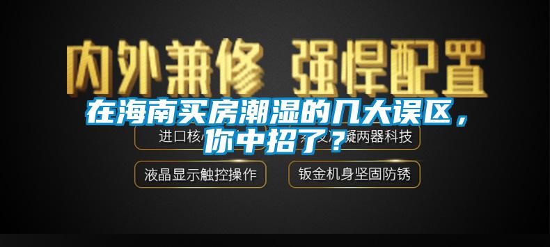在海南買房潮濕的幾大誤區(qū)，你中招了？