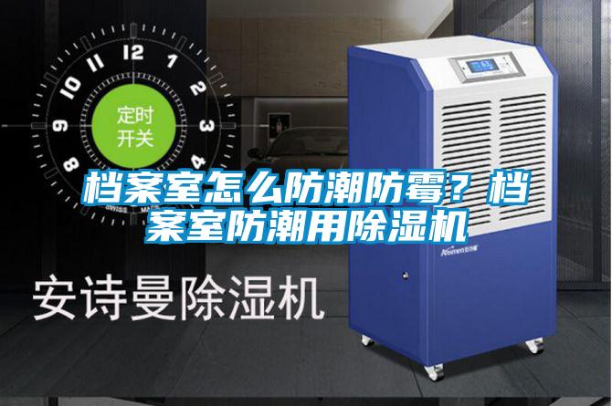 檔案室怎么防潮防霉？檔案室防潮用除濕機