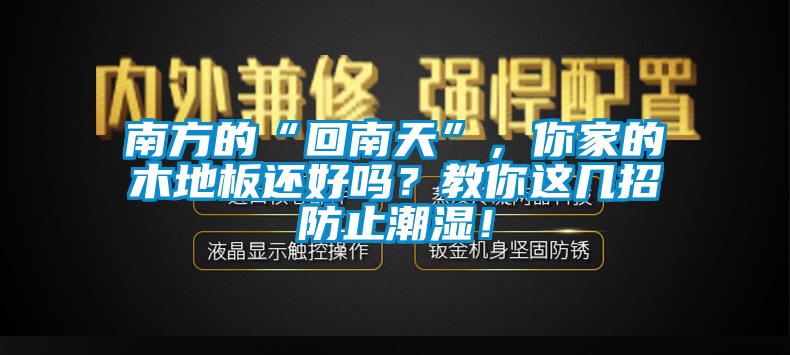 南方的“回南天”，你家的木地板還好嗎？教你這幾招防止潮濕！