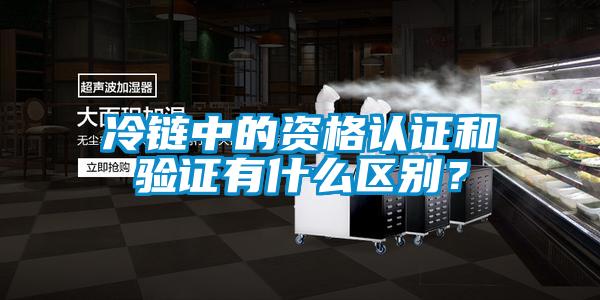 冷鏈中的資格認證和驗證有什么區(qū)別？