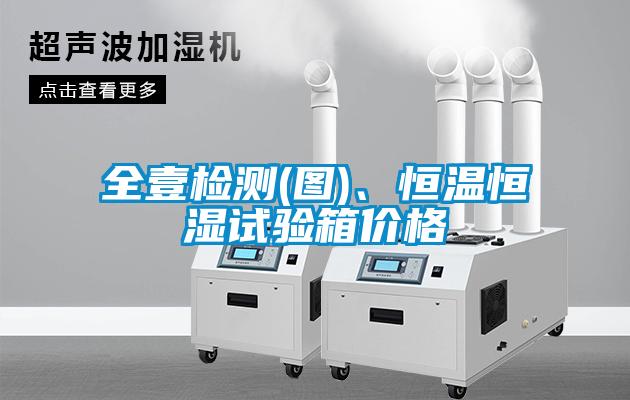 全壹檢測(cè)(圖)、恒溫恒濕試驗(yàn)箱價(jià)格