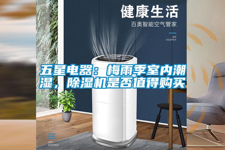 五星電器：梅雨季室內(nèi)潮濕，除濕機是否值得購買