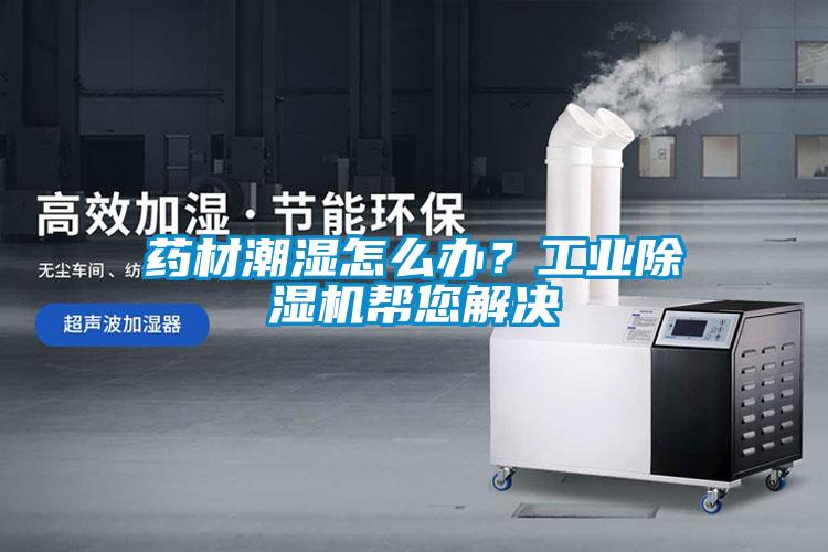 藥材潮濕怎么辦？工業(yè)除濕機(jī)幫您解決