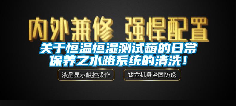 關于恒溫恒濕測試箱的日常保養(yǎng)之水路系統(tǒng)的清洗！