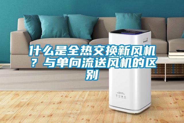 什么是全熱交換新風(fēng)機(jī)？與單向流送風(fēng)機(jī)的區(qū)別