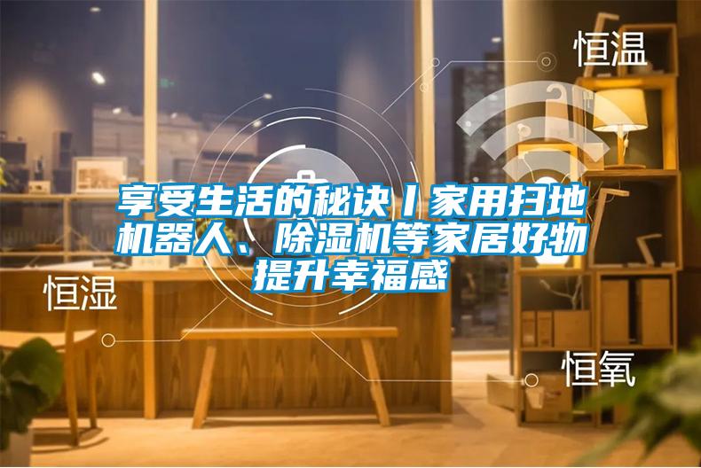 享受生活的秘訣丨家用掃地機器人、除濕機等家居好物提升幸福感