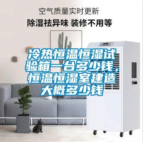 冷熱恒溫恒濕試驗(yàn)箱一臺(tái)多少錢，恒溫恒濕室建造大概多少錢