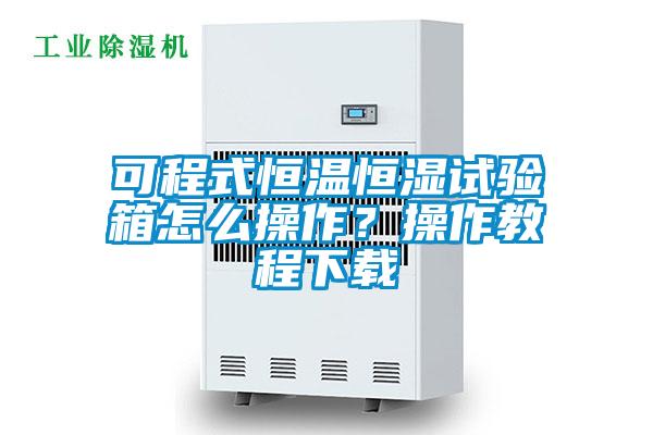 可程式恒溫恒濕試驗箱怎么操作？操作教程下載
