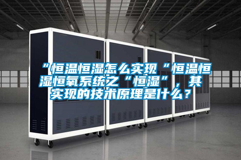 “恒溫恒濕怎么實(shí)現(xiàn)“恒溫恒濕恒氧系統(tǒng)之“恒濕”，其實(shí)現(xiàn)的技術(shù)原理是什么？