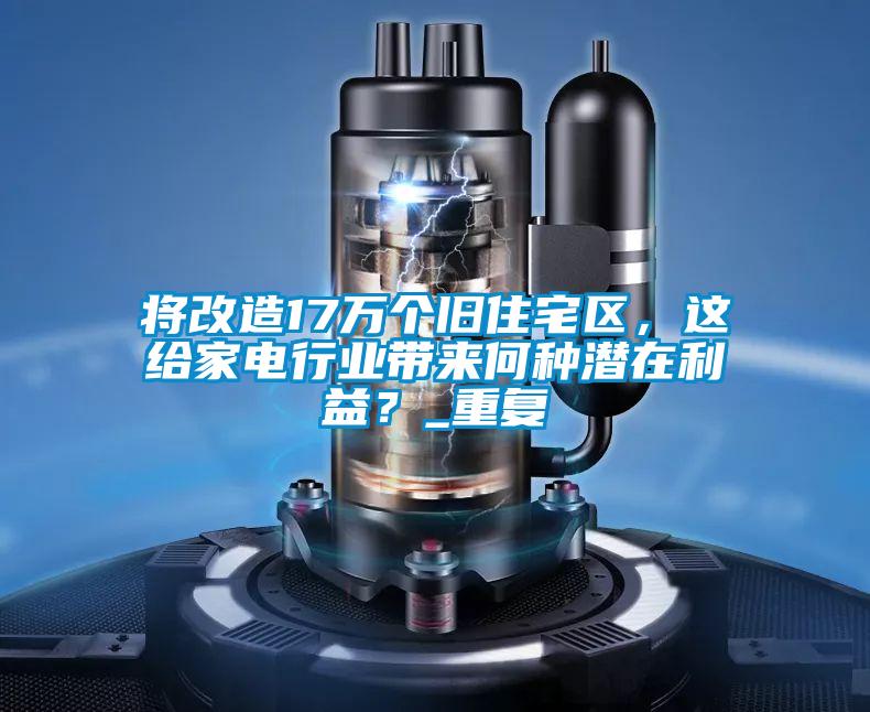 將改造17萬個舊住宅區(qū)，這給家電行業(yè)帶來何種潛在利益？_重復(fù)