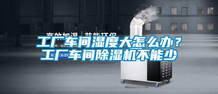 工廠車間濕度大怎么辦？工廠車間除濕機(jī)不能少