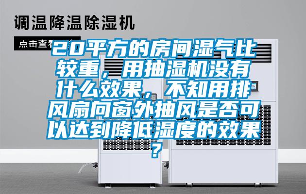 20平方的房間濕氣比較重，用抽濕機(jī)沒有什么效果，不知用排風(fēng)扇向窗外抽風(fēng)是否可以達(dá)到降低濕度的效果？