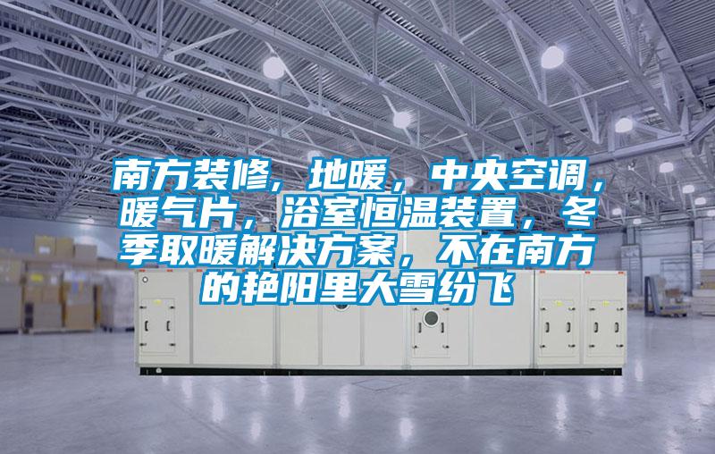 南方裝修, 地暖，中央空調(diào)，暖氣片，浴室恒溫裝置，冬季取暖解決方案，不在南方的艷陽(yáng)里大雪紛飛