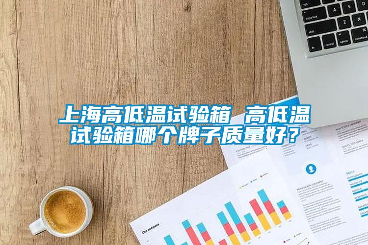 上海高低溫試驗(yàn)箱 高低溫試驗(yàn)箱哪個(gè)牌子質(zhì)量好？
