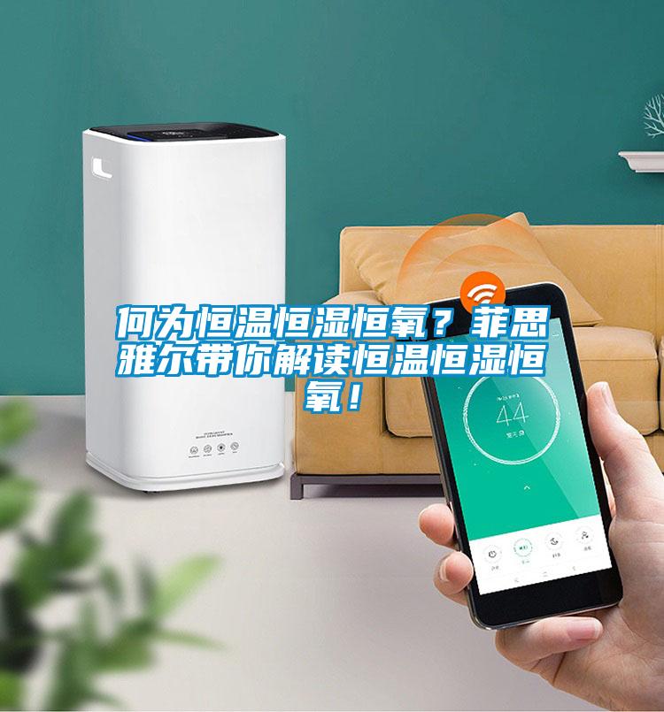 何為恒溫恒濕恒氧？菲思雅爾帶你解讀恒溫恒濕恒氧！