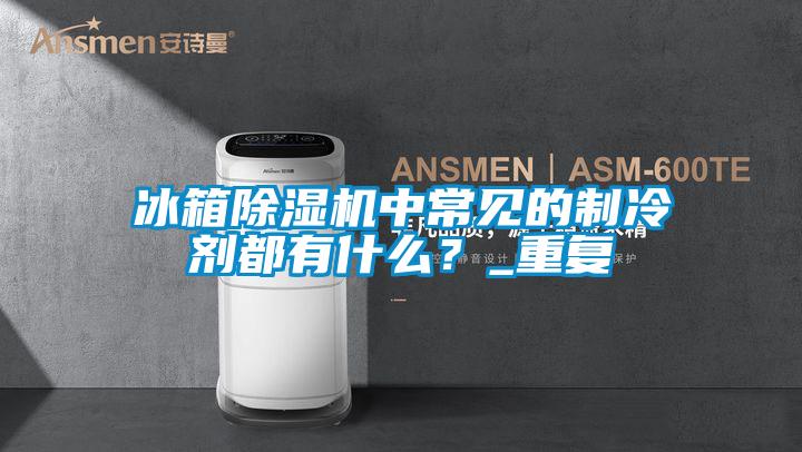 冰箱除濕機中常見的制冷劑都有什么？_重復