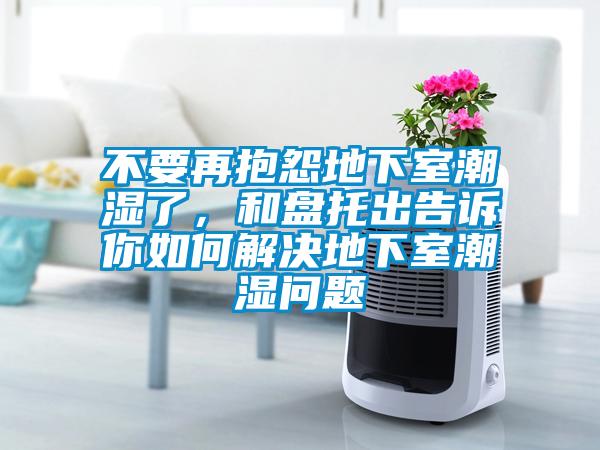 不要再抱怨地下室潮濕了，和盤托出告訴你如何解決地下室潮濕問題