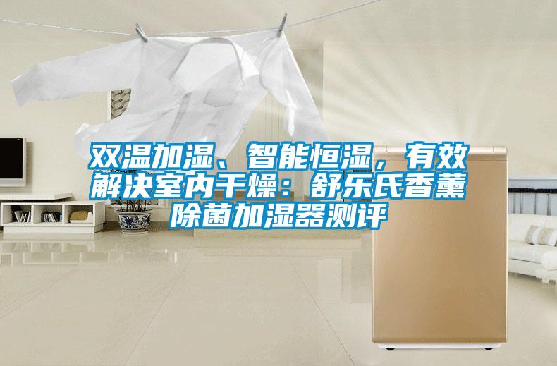 雙溫加濕、智能恒濕，有效解決室內(nèi)干燥：舒樂(lè)氏香薰除菌加濕器測(cè)評(píng)