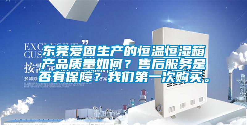 東莞愛固生產的恒溫恒濕箱產品質量如何？售后服務是否有保障？我們第一次購買。