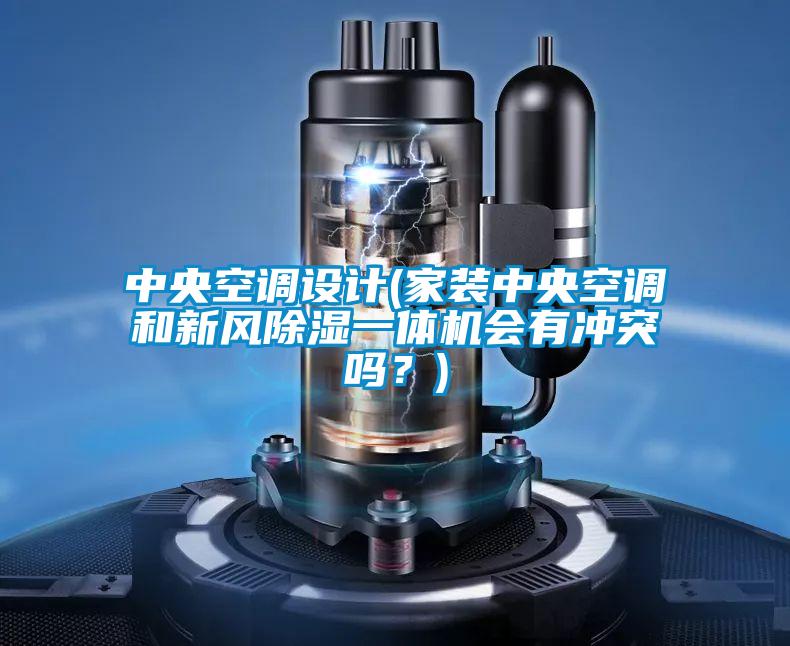 中央空調(diào)設(shè)計(jì)(家裝中央空調(diào)和新風(fēng)除濕一體機(jī)會(huì)有沖突嗎？)