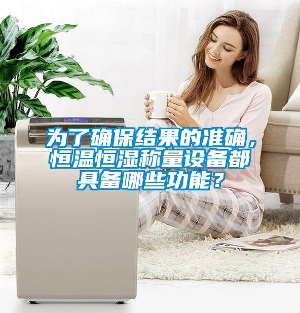 為了確保結(jié)果的準確，恒溫恒濕稱量設(shè)備都具備哪些功能？