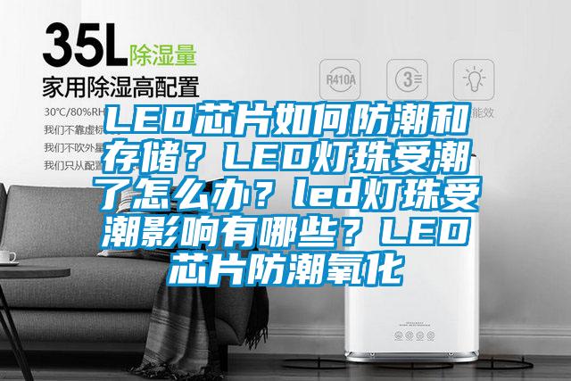 LED芯片如何防潮和存儲？LED燈珠受潮了怎么辦？led燈珠受潮影響有哪些？LED芯片防潮氧化