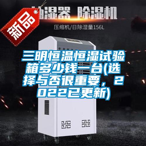 三明恒溫恒濕試驗(yàn)箱多少錢(qián)一臺(tái)(選擇與否很重要，2022已更新)
