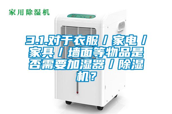 3.1.對于衣服／家電／家具／墻面等物品是否需要加濕器／除濕機？