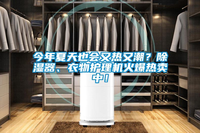 今年夏天也會(huì)又熱又潮？除濕器、衣物護(hù)理機(jī)火爆熱賣中！