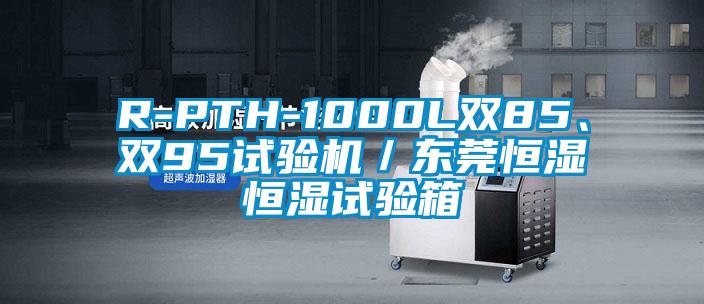 R-PTH-1000L雙85、雙95試驗(yàn)機(jī)／東莞恒濕恒濕試驗(yàn)箱
