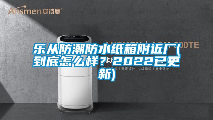 樂從防潮防水紙箱附近廠(到底怎么樣？2022已更新)