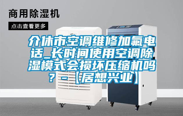 介休市空調(diào)維修加氟電話_長時(shí)間使用空調(diào)除濕模式會(huì)損壞壓縮機(jī)嗎？-【居想興業(yè)】